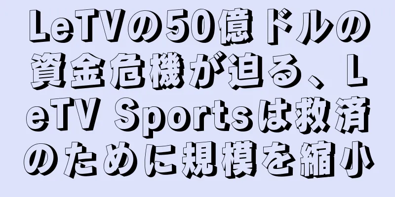 LeTVの50億ドルの資金危機が迫る、LeTV Sportsは救済のために規模を縮小