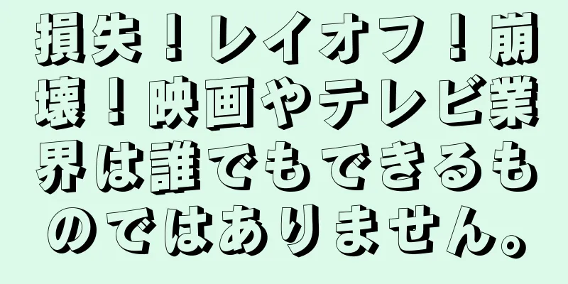 損失！レイオフ！崩壊！映画やテレビ業界は誰でもできるものではありません。