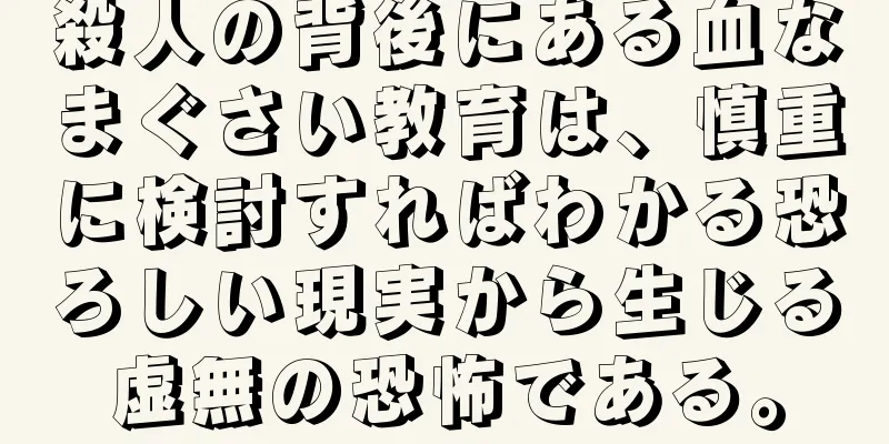 殺人の背後にある血なまぐさい教育は、慎重に検討すればわかる恐ろしい現実から生じる虚無の恐怖である。