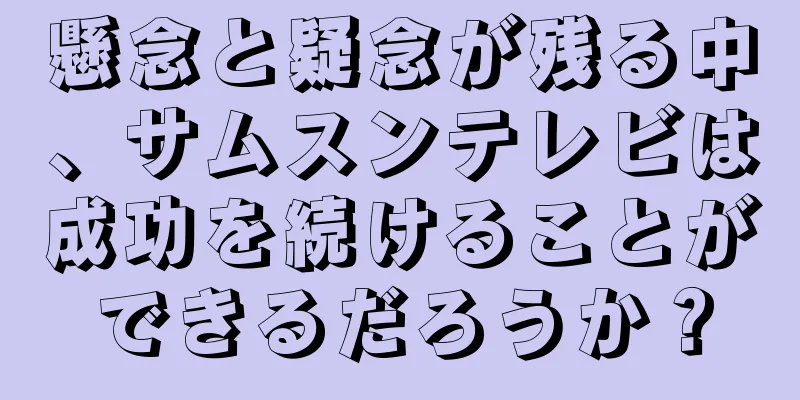 懸念と疑念が残る中、サムスンテレビは成功を続けることができるだろうか？