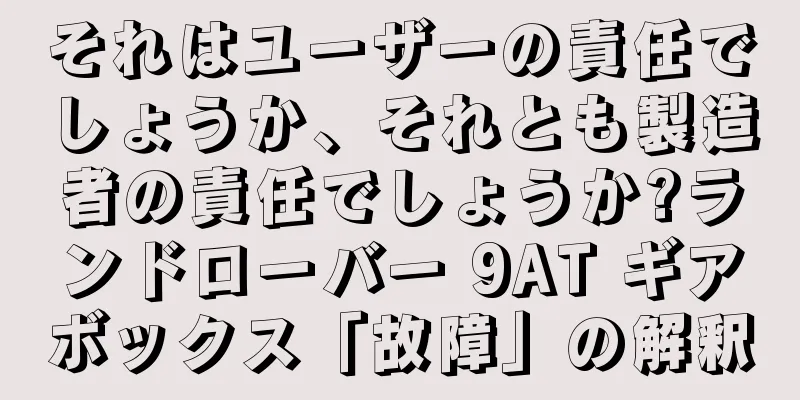 それはユーザーの責任でしょうか、それとも製造者の責任でしょうか?ランドローバー 9AT ギアボックス「故障」の解釈