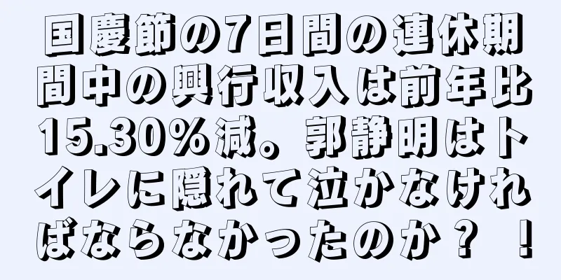 国慶節の7日間の連休期間中の興行収入は前年比15.30%減。郭静明はトイレに隠れて泣かなければならなかったのか？ ！