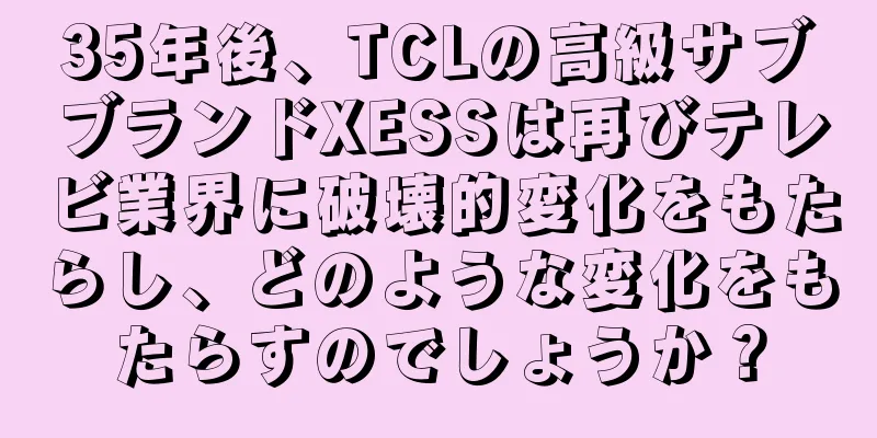 35年後、TCLの高級サブブランドXESSは再びテレビ業界に破壊的変化をもたらし、どのような変化をもたらすのでしょうか？