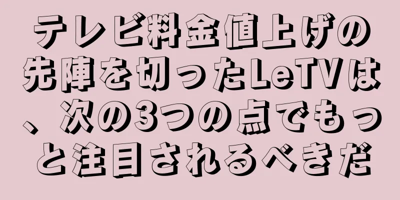 テレビ料金値上げの先陣を切ったLeTVは、次の3つの点でもっと注目されるべきだ