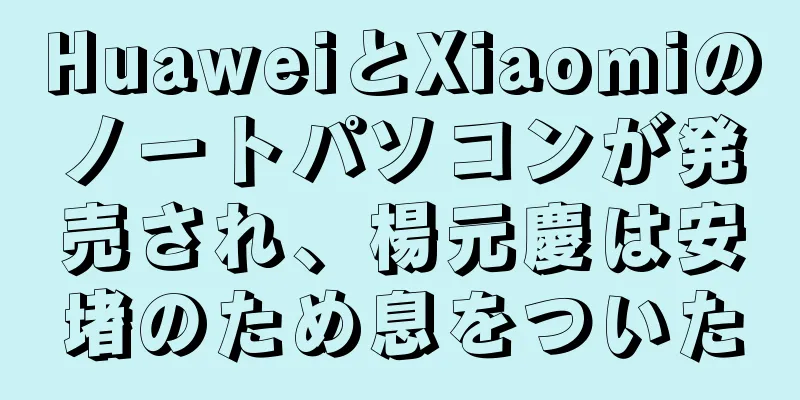 HuaweiとXiaomiのノートパソコンが発売され、楊元慶は安堵のため息をついた