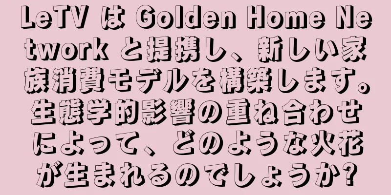 LeTV は Golden Home Network と提携し、新しい家族消費モデルを構築します。生態学的影響の重ね合わせによって、どのような火花が生まれるのでしょうか?
