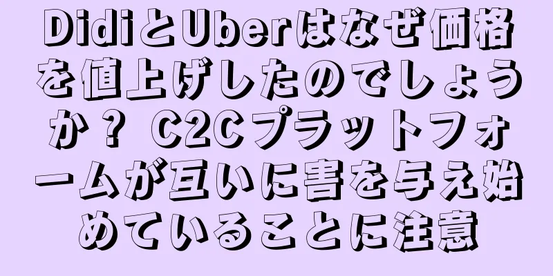 DidiとUberはなぜ価格を値上げしたのでしょうか？ C2Cプラットフォームが互いに害を与え始めていることに注意