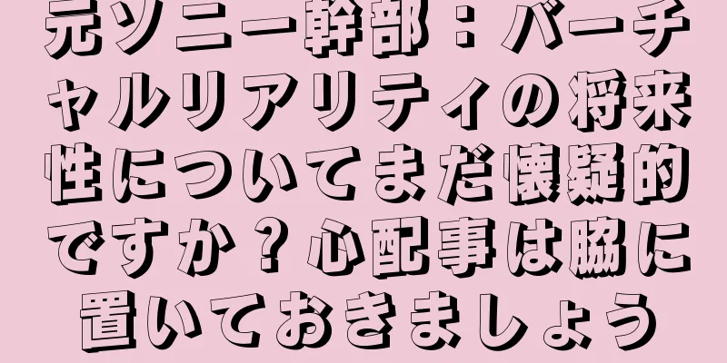 元ソニー幹部：バーチャルリアリティの将来性についてまだ懐疑的ですか？心配事は脇に置いておきましょう