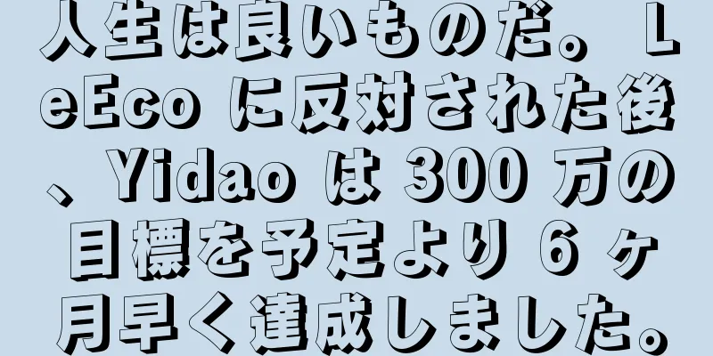 人生は良いものだ。 LeEco に反対された後、Yidao は 300 万の目標を予定より 6 ヶ月早く達成しました。