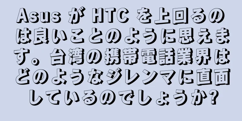 Asus が HTC を上回るのは良いことのように思えます。台湾の携帯電話業界はどのようなジレンマに直面しているのでしょうか?
