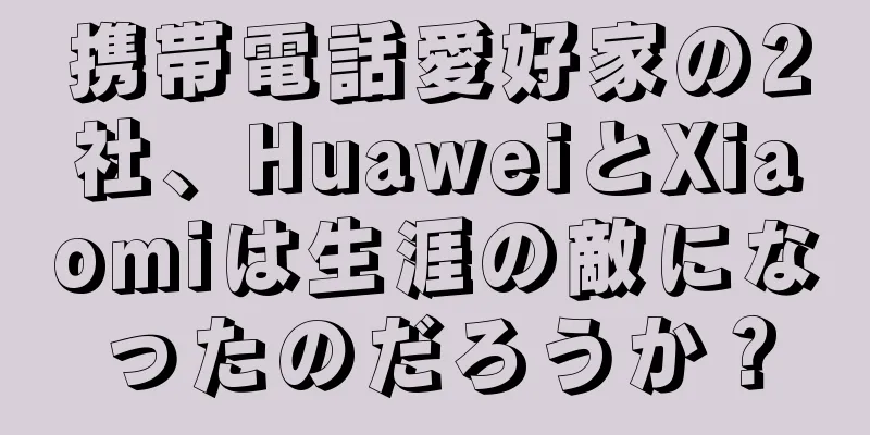 携帯電話愛好家の2社、HuaweiとXiaomiは生涯の敵になったのだろうか？