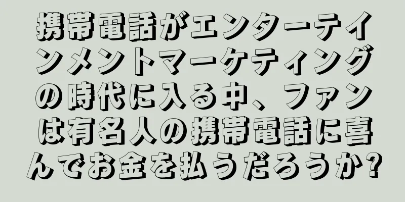 携帯電話がエンターテインメントマーケティングの時代に入る中、ファンは有名人の携帯電話に喜んでお金を払うだろうか?