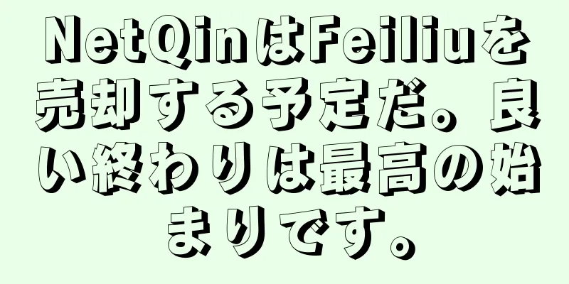 NetQinはFeiliuを売却する予定だ。良い終わりは最高の始まりです。