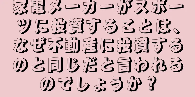 家電メーカーがスポーツに投資することは、なぜ不動産に投資するのと同じだと言われるのでしょうか？