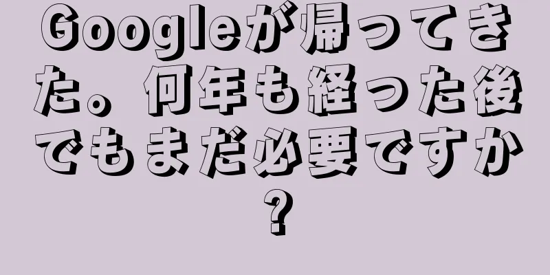 Googleが帰ってきた。何年も経った後でもまだ必要ですか?