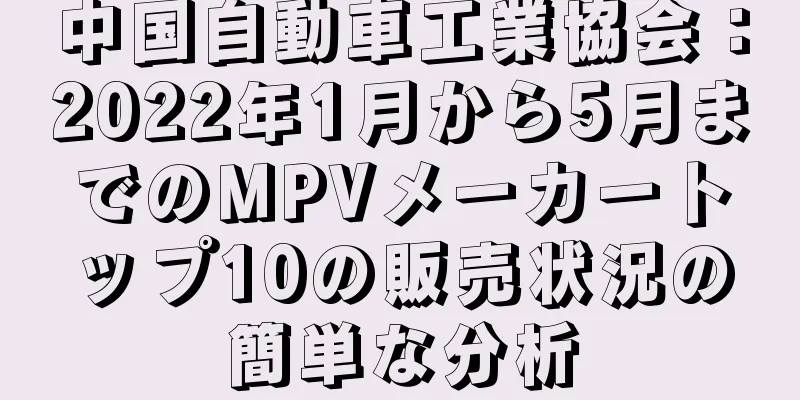 中国自動車工業協会：2022年1月から5月までのMPVメーカートップ10の販売状況の簡単な分析