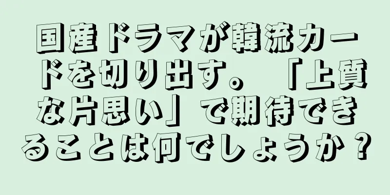 国産ドラマが韓流カードを切り出す。 「上質な片思い」で期待できることは何でしょうか？
