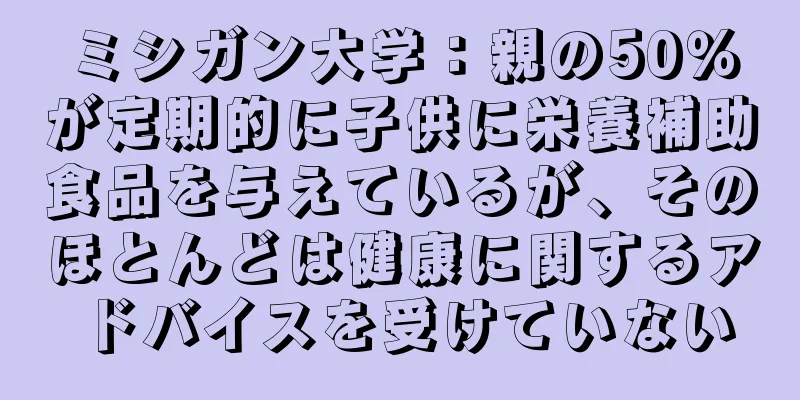 ミシガン大学：親の50％が定期的に子供に栄養補助食品を与えているが、そのほとんどは健康に関するアドバイスを受けていない