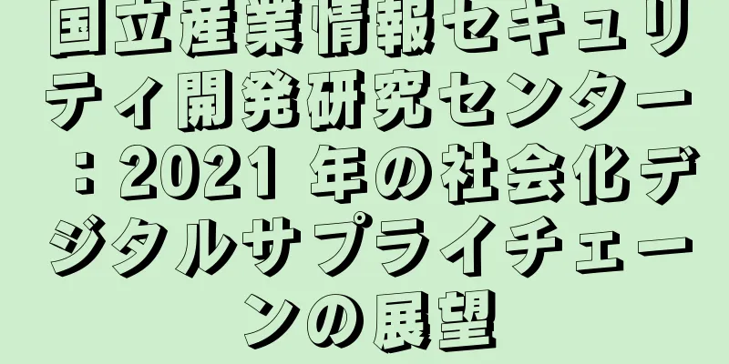 国立産業情報セキュリティ開発研究センター：2021 年の社会化デジタルサプライチェーンの展望