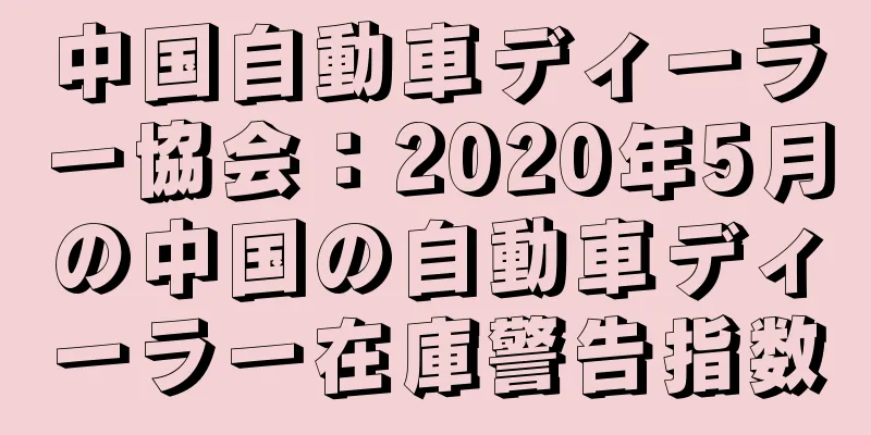 中国自動車ディーラー協会：2020年5月の中国の自動車ディーラー在庫警告指数