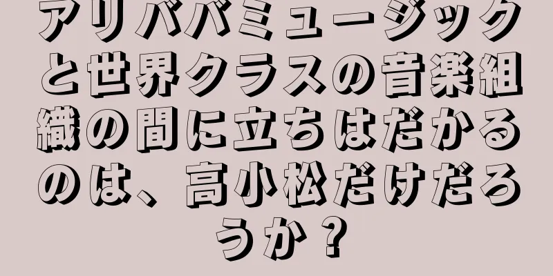 アリババミュージックと世界クラスの音楽組織の間に立ちはだかるのは、高小松だけだろうか？