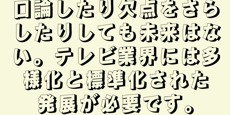 口論したり欠点をさらしたりしても未来はない。テレビ業界には多様化と標準化された発展が必要です。