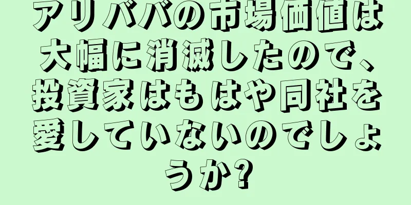 アリババの市場価値は大幅に消滅したので、投資家はもはや同社を愛していないのでしょうか?
