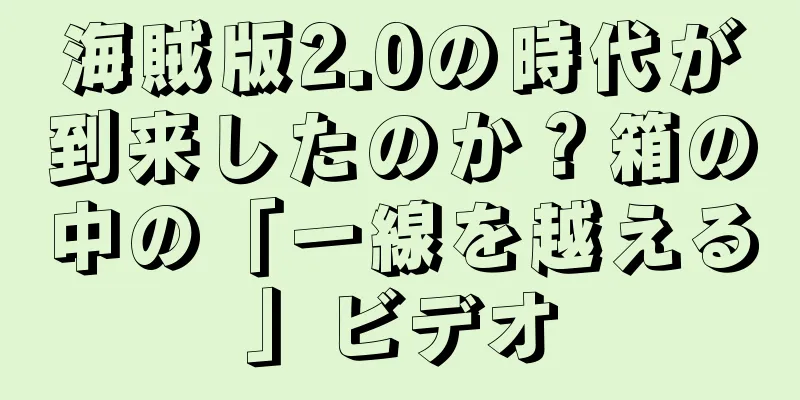 海賊版2.0の時代が到来したのか？箱の中の「一線を越える」ビデオ