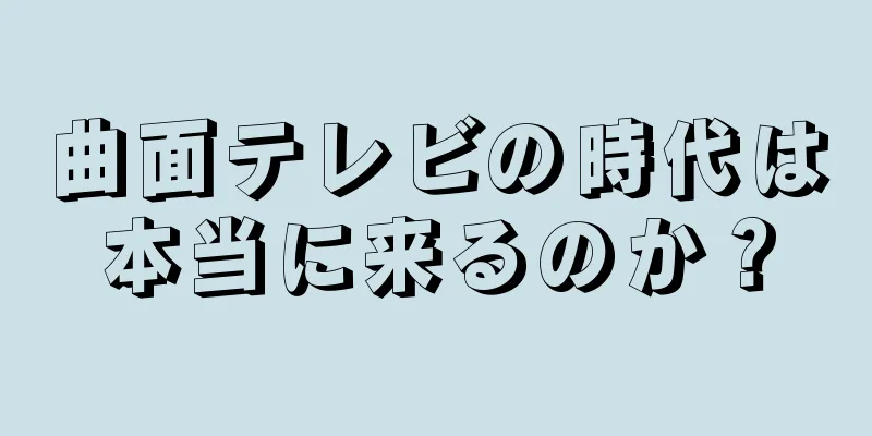 曲面テレビの時代は本当に来るのか？