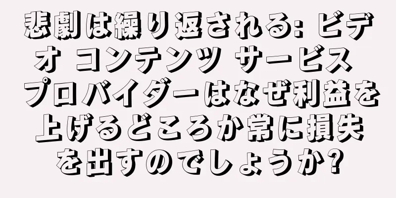 悲劇は繰り返される: ビデオ コンテンツ サービス プロバイダーはなぜ利益を上げるどころか常に損失を出すのでしょうか?