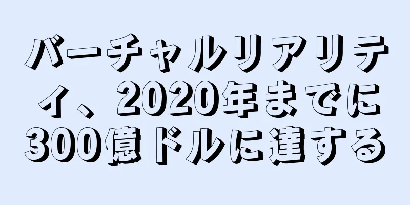 バーチャルリアリティ、2020年までに300億ドルに達する