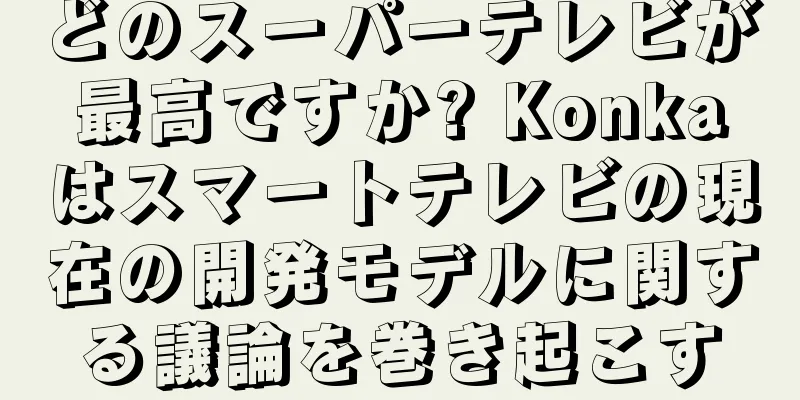 どのスーパーテレビが最高ですか? Konkaはスマートテレビの現在の開発モデルに関する議論を巻き起こす