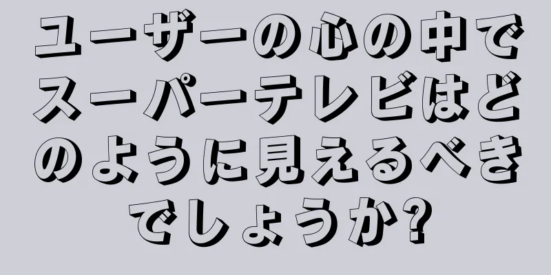 ユーザーの心の中でスーパーテレビはどのように見えるべきでしょうか?