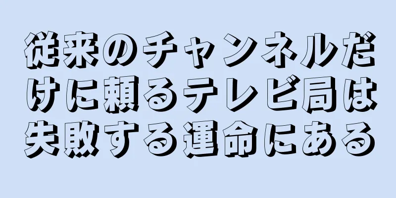 従来のチャンネルだけに頼るテレビ局は失敗する運命にある