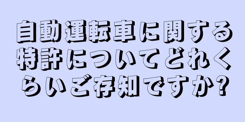 自動運転車に関する特許についてどれくらいご存知ですか?