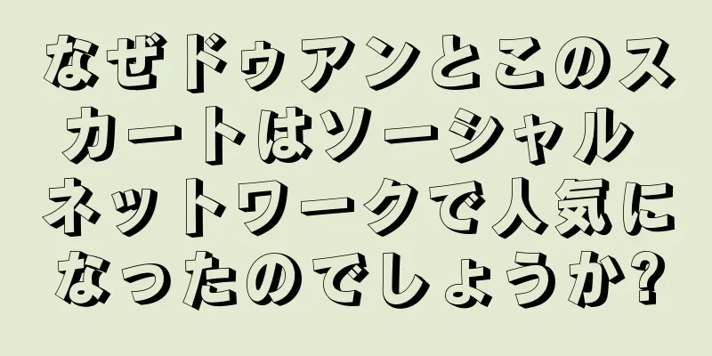 なぜドゥアンとこのスカートはソーシャル ネットワークで人気になったのでしょうか?