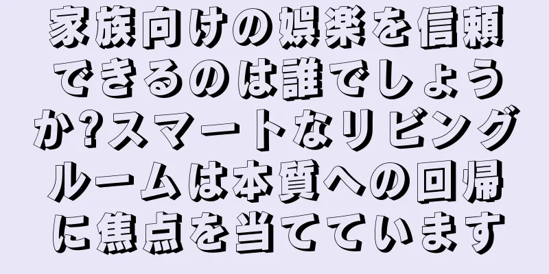 家族向けの娯楽を信頼できるのは誰でしょうか?スマートなリビングルームは本質への回帰に焦点を当てています