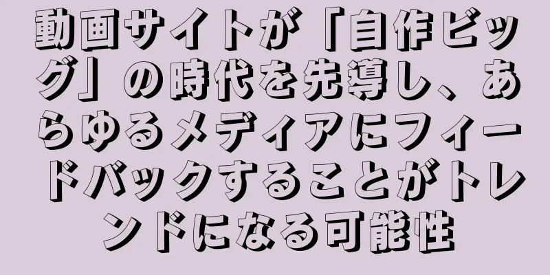 動画サイトが「自作ビッグ」の時代を先導し、あらゆるメディアにフィードバックすることがトレンドになる可能性