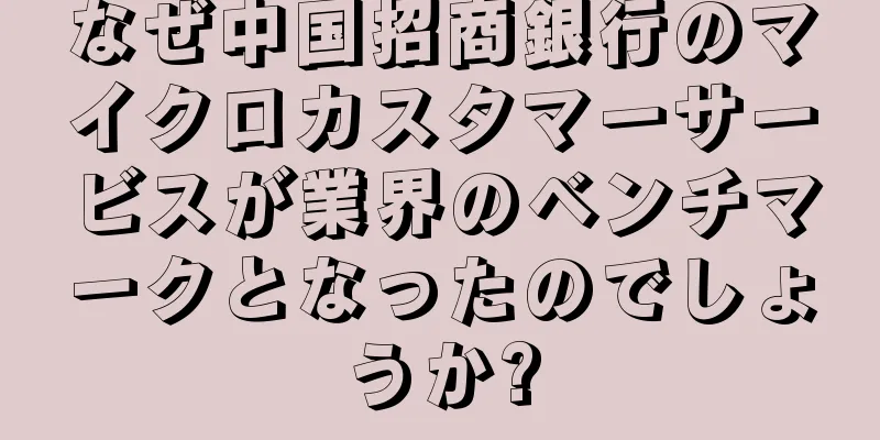 なぜ中国招商銀行のマイクロカスタマーサービスが業界のベンチマークとなったのでしょうか?