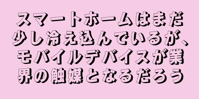 スマートホームはまだ少し冷え込んでいるが、モバイルデバイスが業界の触媒となるだろう