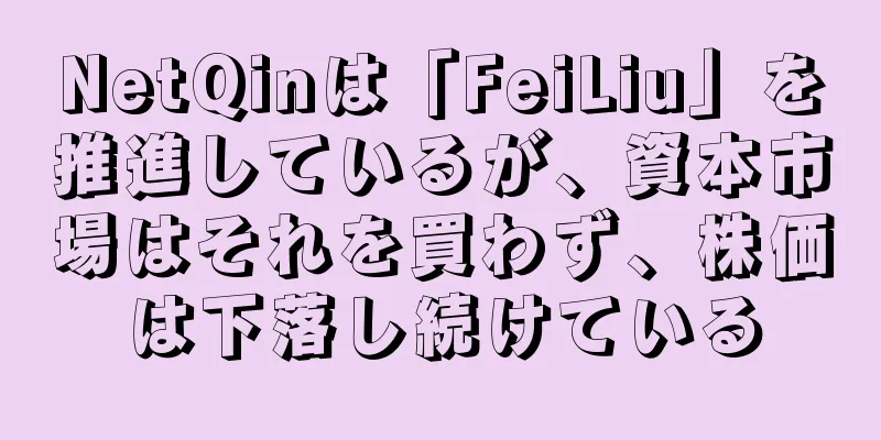 NetQinは「FeiLiu」を推進しているが、資本市場はそれを買わず、株価は下落し続けている