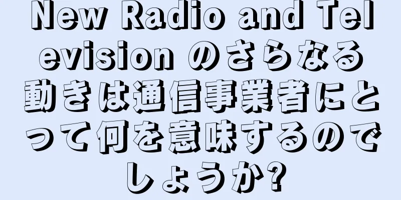 New Radio and Television のさらなる動きは通信事業者にとって何を意味するのでしょうか?