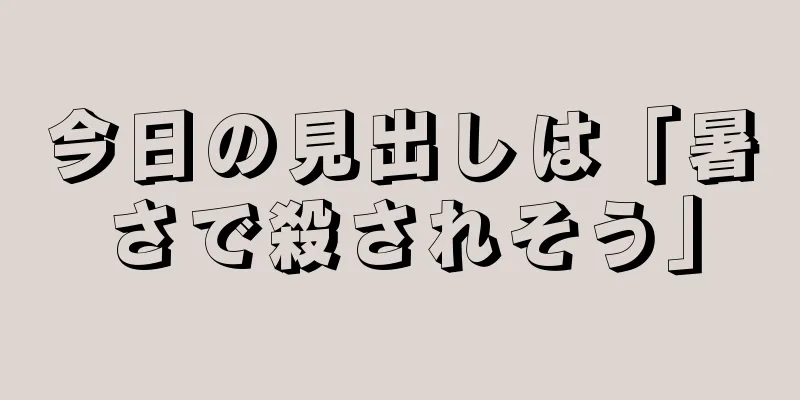 今日の見出しは「暑さで殺されそう」