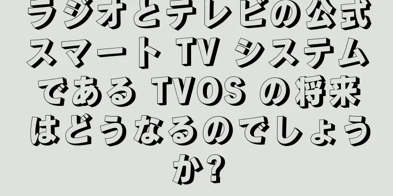 ラジオとテレビの公式スマート TV システムである TVOS の将来はどうなるのでしょうか?
