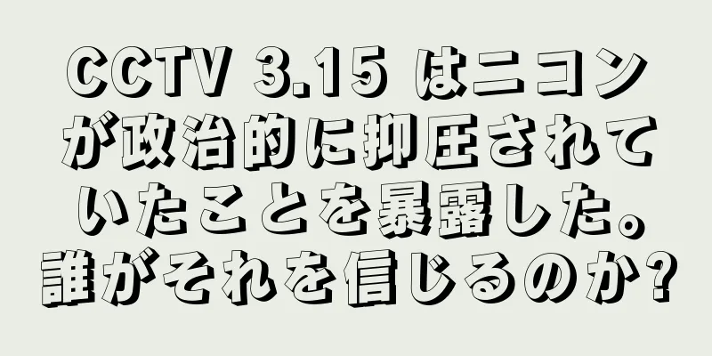 CCTV 3.15 はニコンが政治的に抑圧されていたことを暴露した。誰がそれを信じるのか?