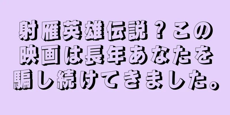 射雁英雄伝説？この映画は長年あなたを騙し続けてきました。