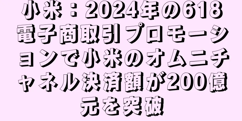 小米：2024年の618電子商取引プロモーションで小米のオムニチャネル決済額が200億元を突破