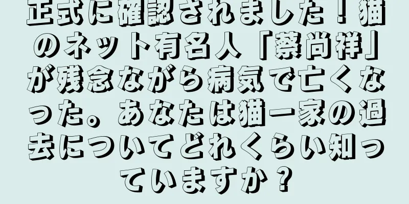 正式に確認されました！猫のネット有名人「蔡尚祥」が残念ながら病気で亡くなった。あなたは猫一家の過去についてどれくらい知っていますか？