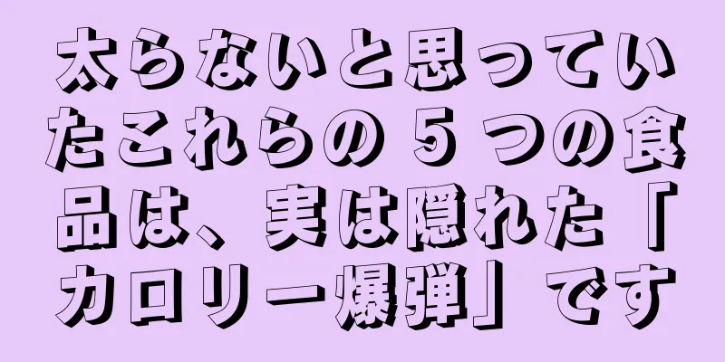 太らないと思っていたこれらの 5 つの食品は、実は隠れた「カロリー爆弾」です