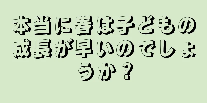 本当に春は子どもの成長が早いのでしょうか？